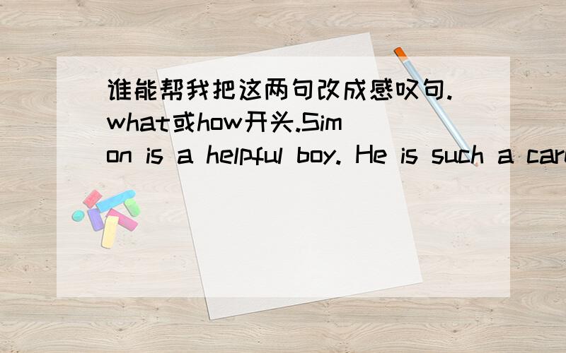 谁能帮我把这两句改成感叹句.what或how开头.Simon is a helpful boy. He is such a careless child.