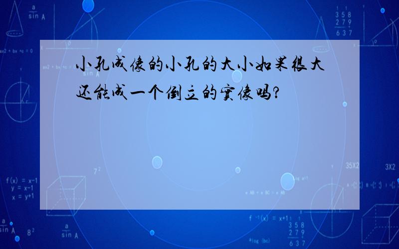 小孔成像的小孔的大小如果很大还能成一个倒立的实像吗?