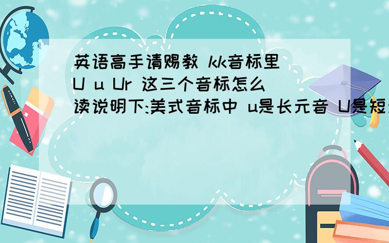 英语高手请赐教 kk音标里 U u Ur 这三个音标怎么读说明下:美式音标中 u是长元音 U是短元音 我想学的是美式的发音