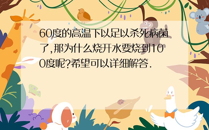 60度的高温下以足以杀死病菌了,那为什么烧开水要烧到100度呢?希望可以详细解答.