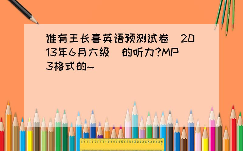 谁有王长喜英语预测试卷（2013年6月六级）的听力?MP3格式的~