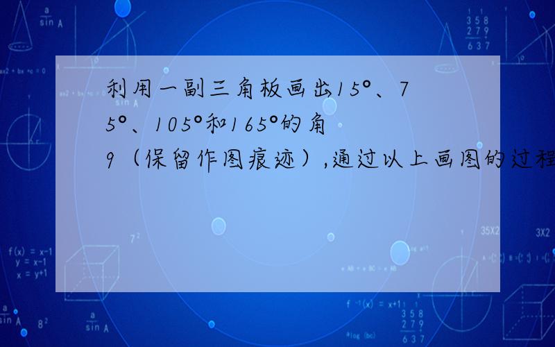 利用一副三角板画出15°、75°、105°和165°的角9（保留作图痕迹）,通过以上画图的过程,你是否已感受到在小于平角的角中,哪些角可以利用一副三角板画出来了吧!试试写出这些角来.