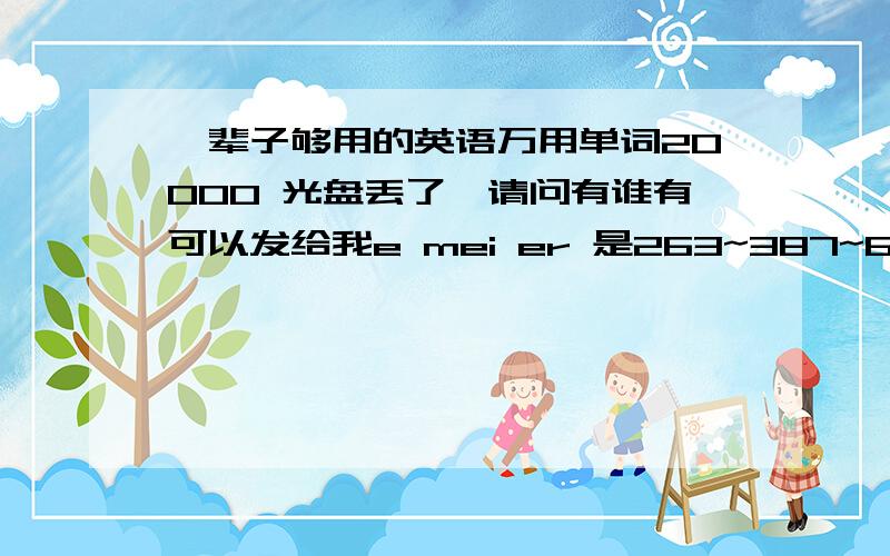 一辈子够用的英语万用单词20000 光盘丢了,请问有谁有可以发给我e mei er 是263~387~679在此特谢了.