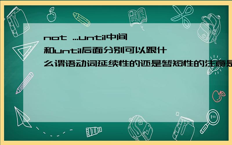 not ...until中间和until后面分别可以跟什么谓语动词延续性的还是暂短性的注意是“分别”