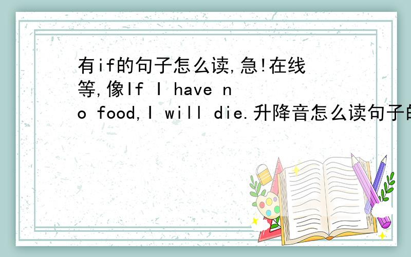 有if的句子怎么读,急!在线等,像If I have no food,I will die.升降音怎么读句子的升和降音一直没搞懂,那位大仙帮忙告诉我,急!在线等待!从句在后怎么读？像what will tigers do if they have babies？if前的是