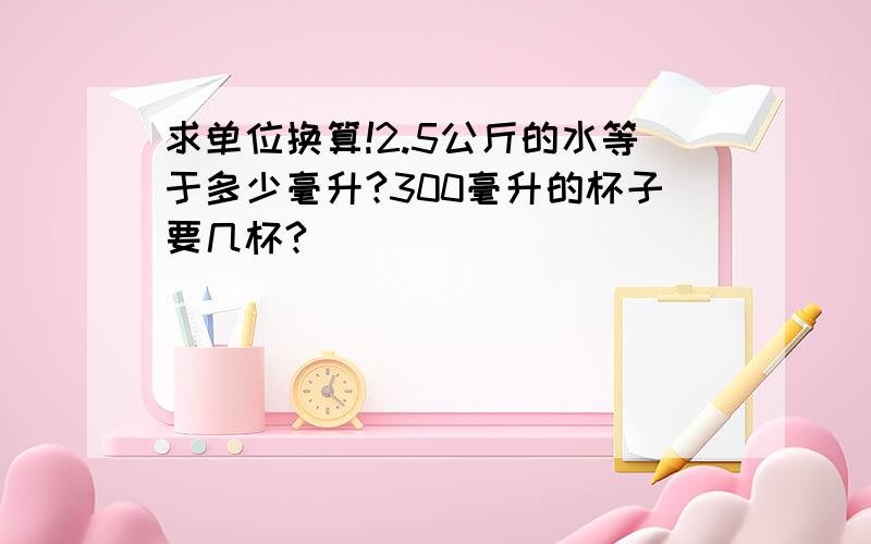 求单位换算!2.5公斤的水等于多少毫升?300毫升的杯子要几杯?