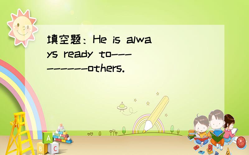 填空题：He is always ready to---------others.