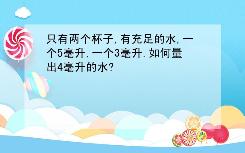 只有两个杯子,有充足的水,一个5毫升,一个3毫升.如何量出4毫升的水?