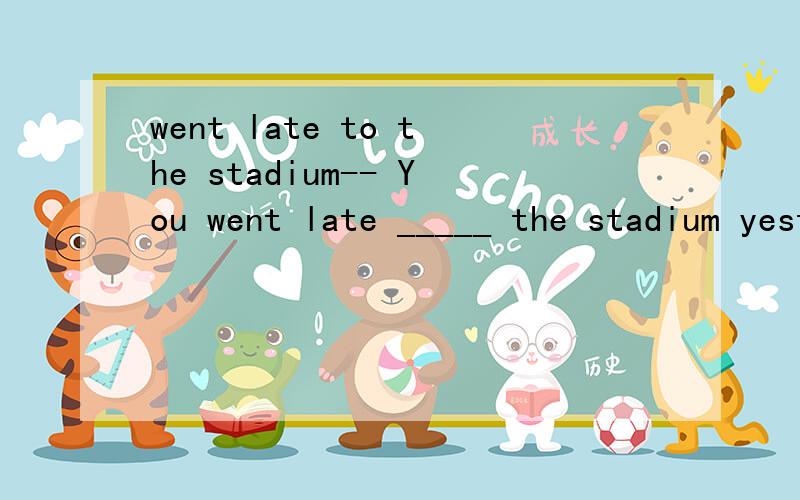 went late to the stadium-- You went late _____ the stadium yesterday evening,didn't you?-- Yes,my wife was a little late _____ the supperA.to with B.for with C.for for D.at for选A?我懂前面一个空.be late to 加地点.可是后面一个怎么