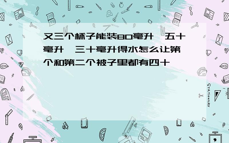 又三个杯子能装80毫升,五十毫升,三十毫升得水怎么让第一个和第二个被子里都有四十