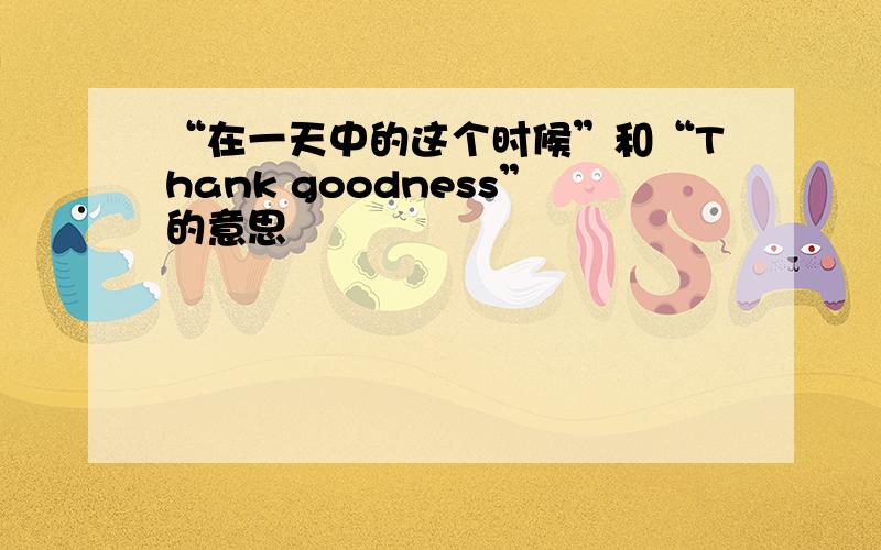 “在一天中的这个时候”和“Thank goodness”的意思