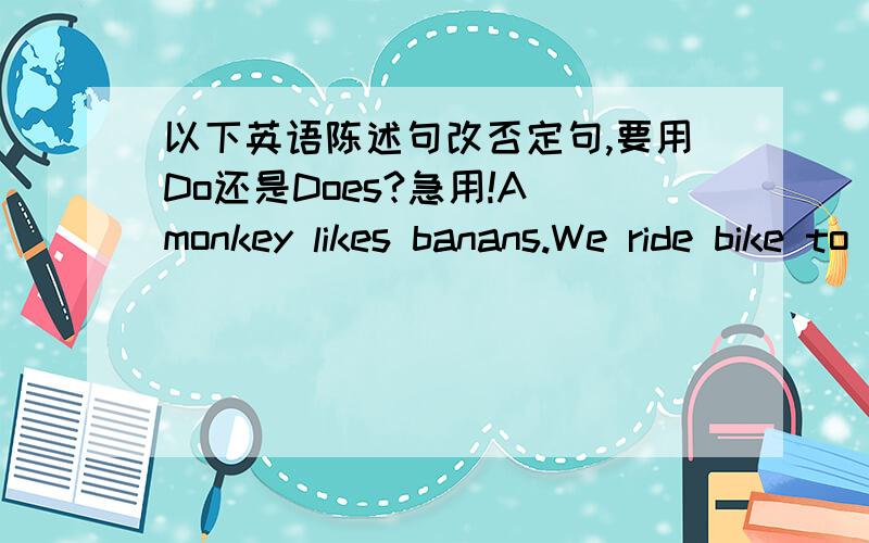 以下英语陈述句改否定句,要用Do还是Does?急用!A monkey likes banans.We ride bike to school everyday.They go swimming in the afternoon.A monkey likes banana.We ride bike to school everyday.They go swimming in the afternoon.