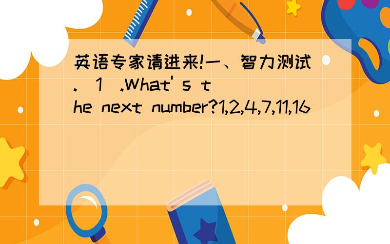 英语专家请进来!一、智力测试.(1).What' s the next number?1,2,4,7,11,16__________(2)What' s the next letter?J,A,S,O,N__________(3)What letter is neither l nor he?__________________________(4)What letter is a question?______________________