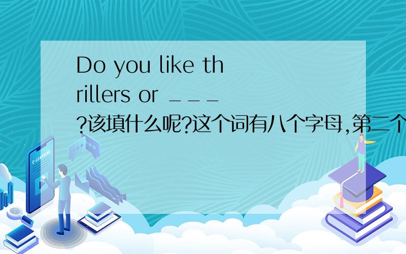 Do you like thrillers or ___?该填什么呢?这个词有八个字母,第二个是o,第四个是e,第六个是i