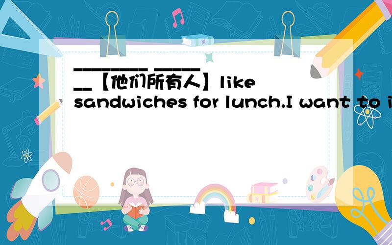 ________ _______【他们所有人】like sandwiches for lunch.I want to invite _________ _______ _______【他们所有人】to my birthday party.