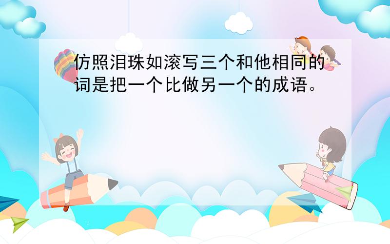 仿照泪珠如滚写三个和他相同的词是把一个比做另一个的成语。