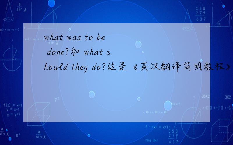 what was to be done?和 what should they do?这是《英汉翻译简明教程》里《孟轲悔过》的翻译,中文原文是“不幸在他三岁的时候,父亲去世了,母子无依无靠,处境更加艰难.怎么办呢?”译文给出的是what