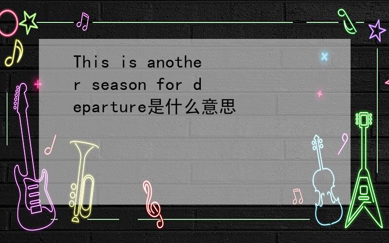 This is another season for departure是什么意思