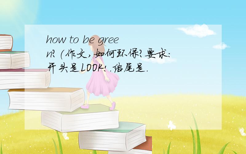 how to be green?(作文,如何环保?要求：开头是LOOK!.结尾是.