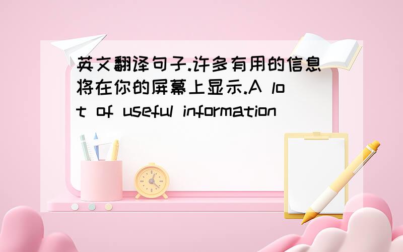 英文翻译句子.许多有用的信息将在你的屏幕上显示.A lot of useful information __________________.