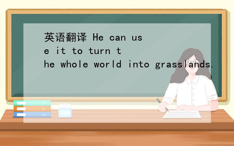 英语翻译 He can use it to turn the whole world into grasslands.