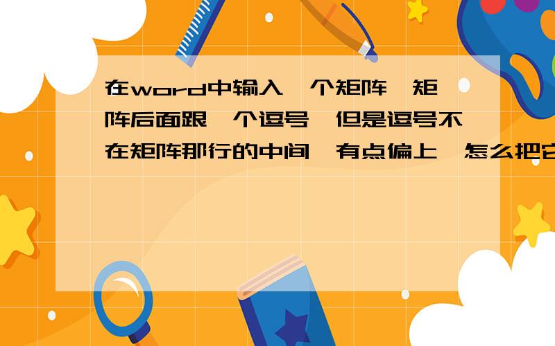 在word中输入一个矩阵,矩阵后面跟一个逗号,但是逗号不在矩阵那行的中间,有点偏上,怎么把它调到中间?