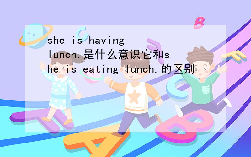 she is having lunch.是什么意识它和she is eating lunch.的区别