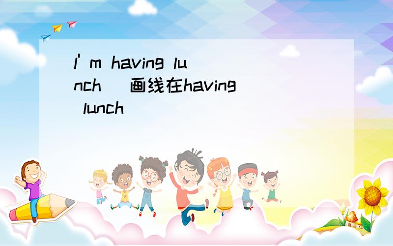 l' m having lunch (画线在having lunch）