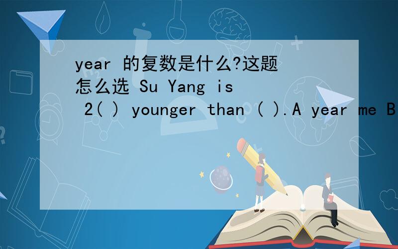 year 的复数是什么?这题怎么选 Su Yang is 2( ) younger than ( ).A year me B years me C years I