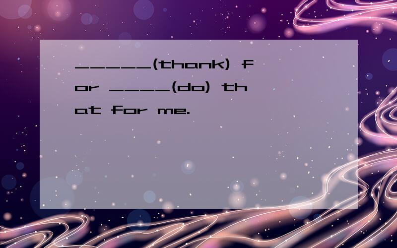 _____(thank) for ____(do) that for me.