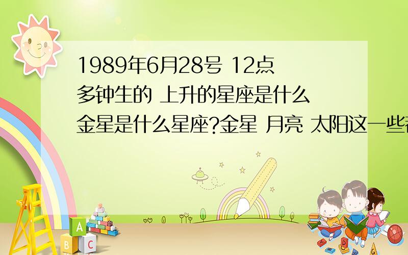 1989年6月28号 12点多钟生的 上升的星座是什么 金星是什么星座?金星 月亮 太阳这一些都代表了什么意义啊