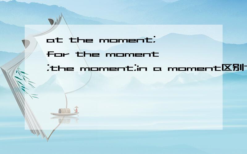 at the moment;for the moment;the moment;in a moment区别The husband rushed to the hospital(  )he heard that his wife was injured.A at the moment  B for the moment  Cthe moment  D in a moment答案给出的是c选项,怎么区分呢?A为什么不对?