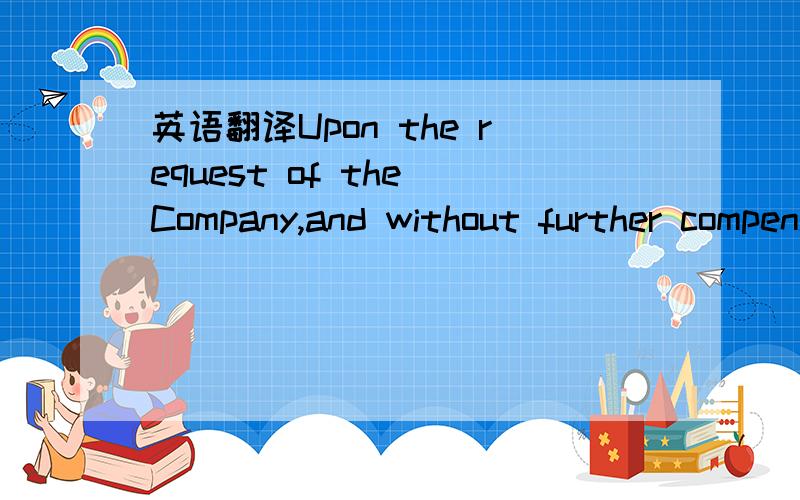 英语翻译Upon the request of the Company,and without further compensation except as expressly provided below,the Consultant shall execute such further assignments,documents and other instruments as may be necessary or desirable to fully and comple