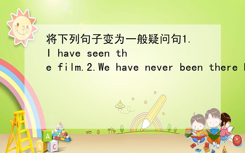 将下列句子变为一般疑问句1.I have seen the film.2.We have never been there before.3.I have taught Englisn for 5 years.4.We have heard from him since 1981.5.We have been to Beijing twice.6.George has already handed his exercises.7.They came