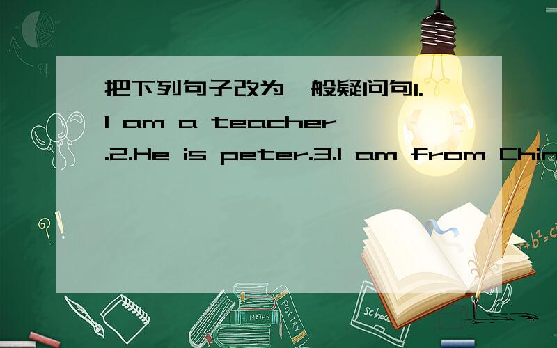 把下列句子改为一般疑问句1.I am a teacher.2.He is peter.3.I am from China.4.That is a plane.5.She is my mother.6.my birthday is in April7.The pandas are sleeping.8.Amy is reading a new book.9.i like summer holidays.10.I can swim in the sum