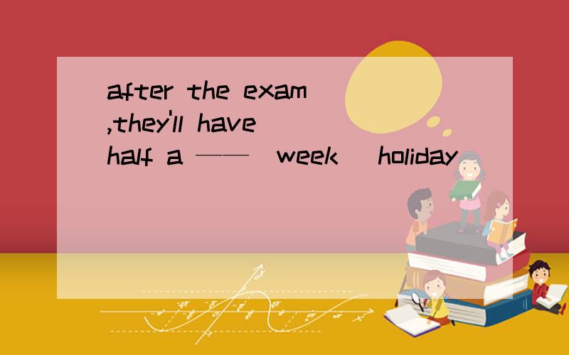 after the exam,they'll have half a ——(week) holiday