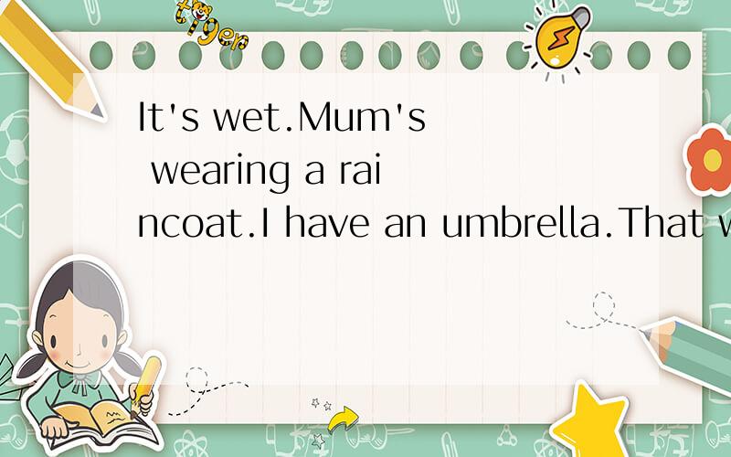 It's wet.Mum's wearing a raincoat.I have an umbrella.That womanhas anumbrella,too.中文