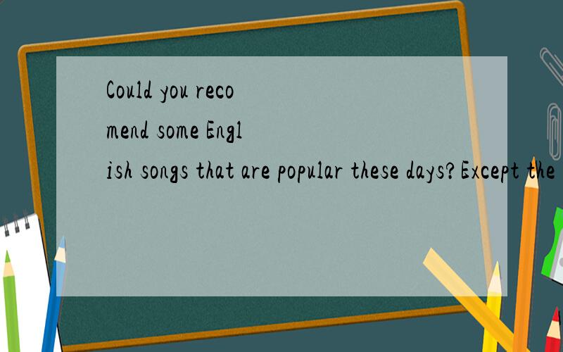 Could you recomend some English songs that are popular these days?Except the Black's Hip-hop music,they are always murmuring sth.it lacks the element to become classical. Others are ok. Thank you very much.