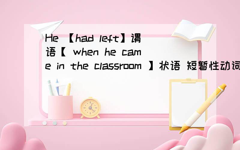 He 【had left】谓语【 when he came in the classroom 】状语 短暂性动词只是不能跟for since 连用
