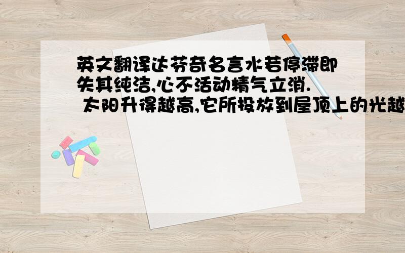 英文翻译达芬奇名言水若停滞即失其纯洁,心不活动精气立消. 太阳升得越高,它所投放到屋顶上的光越暗.