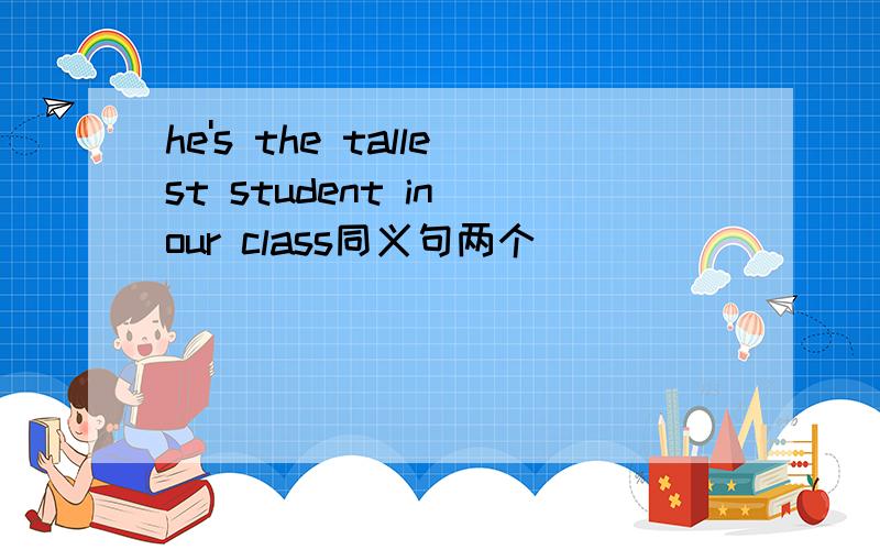 he's the tallest student in our class同义句两个