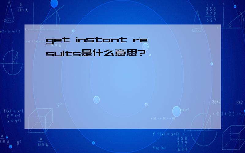 get instant results是什么意思?