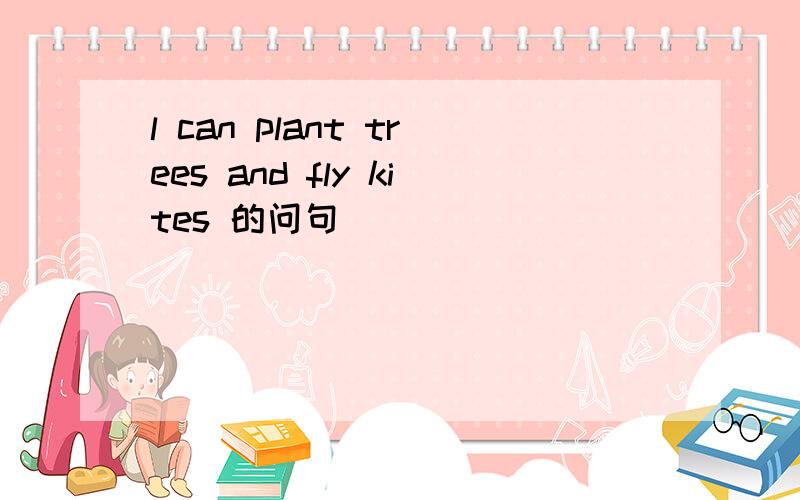 l can plant trees and fly kites 的问句