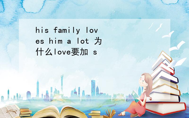 his family loves him a lot 为什么love要加 s