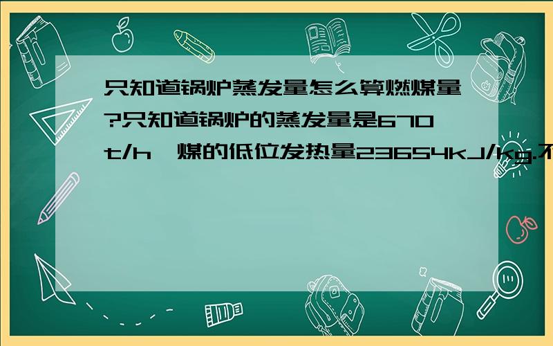 只知道锅炉蒸发量怎么算燃煤量?只知道锅炉的蒸发量是670t/h,煤的低位发热量23654kJ/kg.不要那种通过水的蒸发热和锅炉热效率的公式计算,没有这两个数据,请问该怎么算燃煤量?