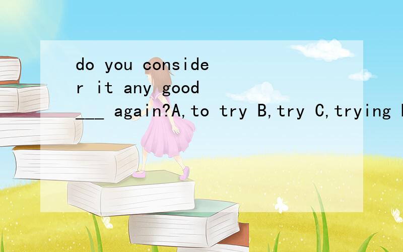 do you consider it any good ___ again?A,to try B,try C,trying D,for you to try可为什么答案是C呢