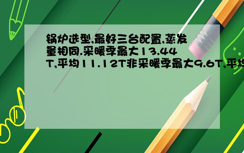 锅炉选型,最好三台配置,蒸发量相同.采暖季最大13.44T,平均11.12T非采暖季最大9.6T,平均7.92T压力1.0~1.25MPa.选三个6T还是3个8T的好?或者有其他更好方案?