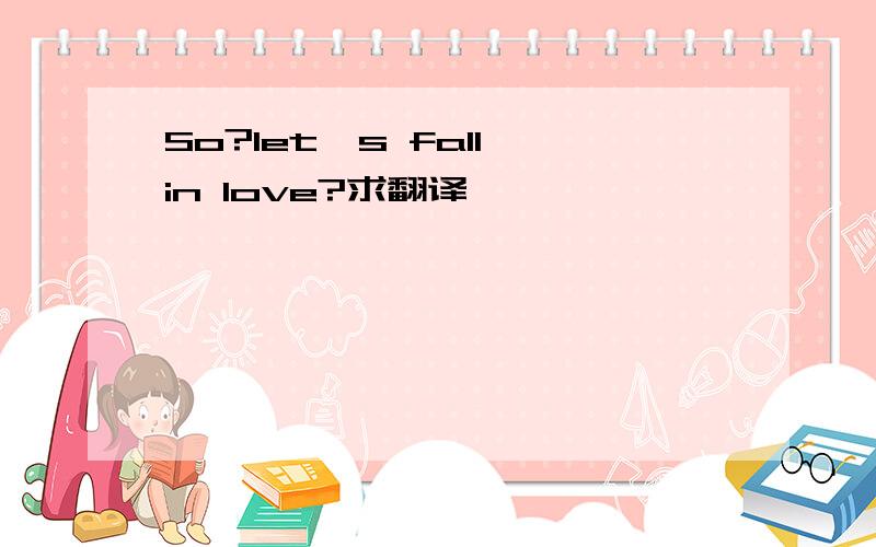 So?let's fall in love?求翻译