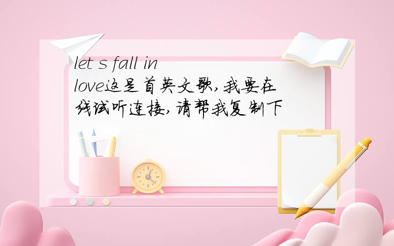 let s fall in love这是首英文歌,我要在线试听连接,请帮我复制下