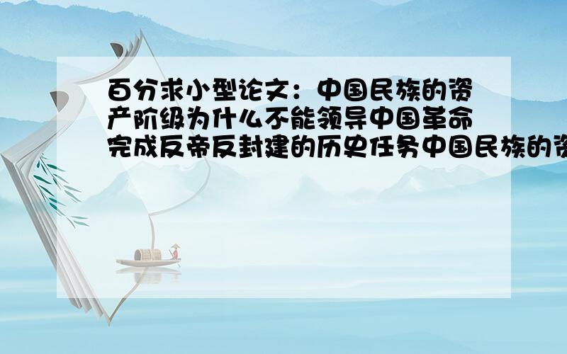 百分求小型论文：中国民族的资产阶级为什么不能领导中国革命完成反帝反封建的历史任务中国民族的资产阶级为什么不能领导中国革命完成反帝反封建的历史任务材料越多越好没能力可以